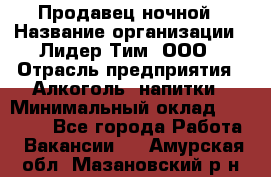 Продавец ночной › Название организации ­ Лидер Тим, ООО › Отрасль предприятия ­ Алкоголь, напитки › Минимальный оклад ­ 27 500 - Все города Работа » Вакансии   . Амурская обл.,Мазановский р-н